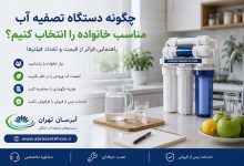 چگونه دستگاه تصفیه آب مناسب خانواده را انتخاب کنیم؟ راهنمایی فراتر از قیمت و تعداد فیلترها
